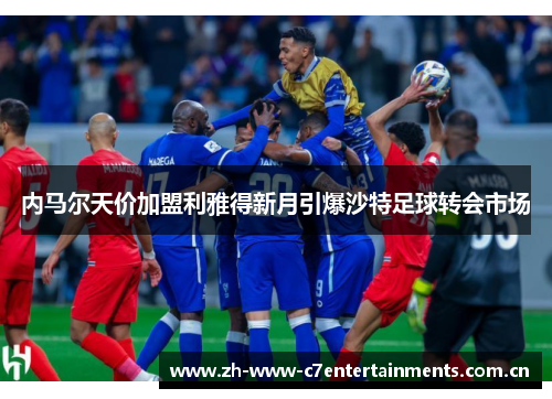 内马尔天价加盟利雅得新月引爆沙特足球转会市场