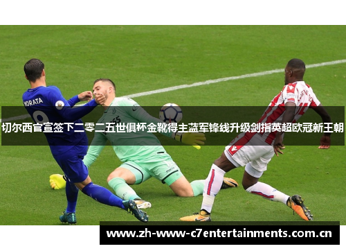 切尔西官宣签下二零二五世俱杯金靴得主蓝军锋线升级剑指英超欧冠新王朝