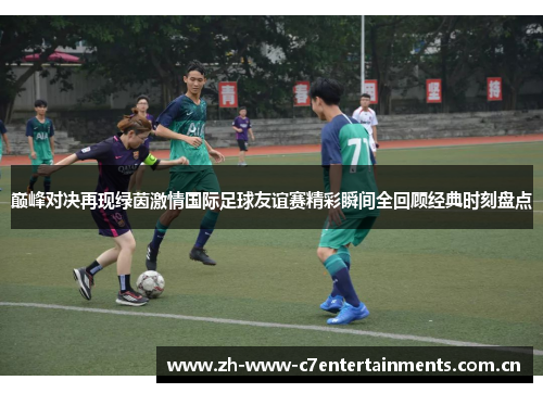 巅峰对决再现绿茵激情国际足球友谊赛精彩瞬间全回顾经典时刻盘点