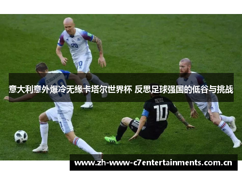 意大利意外爆冷无缘卡塔尔世界杯 反思足球强国的低谷与挑战
